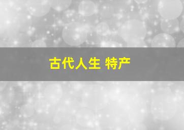 古代人生 特产